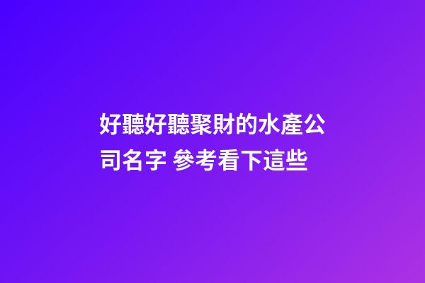 好聽好聽聚財的水產公司名字 參考看下這些-第1張-公司起名-玄機派